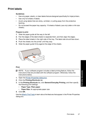 Page 30Print labels
Guidelines
• Use only paper, plastic, or clear labels that are designed specifically for inkjet printers.
• Use only full sheets of labels.
• Avoid using labels that are sticky, wrinkled, or pulling away from the protective
backing.
• Do not exceed the paper tray capacity: 15 sheets of labels (use only Letter or A4-size
sheets).
Prepare to print
1.Slide the paper guide all the way to the left.
2.Fan the edges of the label sheets to separate them, and then align the edges.
3.Place the label...