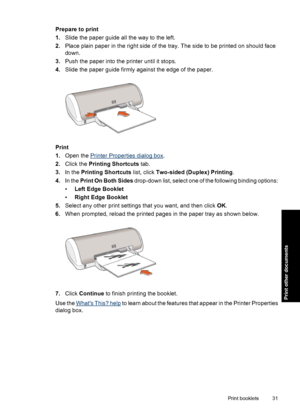 Page 34Prepare to print
1.Slide the paper guide all the way to the left.
2.Place plain paper in the right side of the tray. The side to be printed on should face
down.
3.Push the paper into the printer until it stops.
4.Slide the paper guide firmly against the edge of the paper.
Print
1.Open the 
Printer Properties dialog box.
2.Click the Printing Shortcuts tab.
3.In the Printing Shortcuts list, click Two-sided (Duplex) Printing.
4.In the Print On Both Sides drop-down list, select one of the following binding...