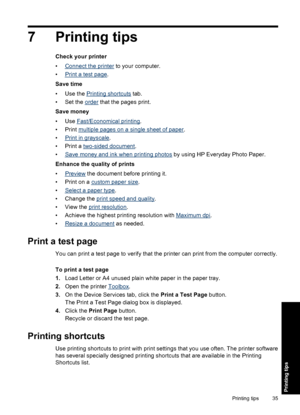 Page 387 Printing tips
Check your printer
•
Connect the printer to your computer.
•
Print a test page.
Save time
•Use the 
Printing shortcuts tab.
• Set the 
order that the pages print.
Save money
•Use 
Fast/Economical printing.
•Print 
multiple pages on a single sheet of paper.
•
Print in grayscale.
• Print a 
two-sided document.
•
Save money and ink when printing photos by using HP Everyday Photo Paper.
Enhance the quality of prints
•
Preview the document before printing it.
• Print on a 
custom paper size....