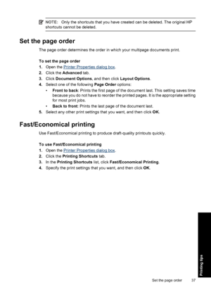 Page 40NOTE:Only the shortcuts that you have created can be deleted. The original HP
shortcuts cannot be deleted.
Set the page order
The page order determines the order in which your multipage documents print.
To set the page order
1.Open the 
Printer Properties dialog box.
2.Click the Advanced tab.
3.Click Document Options, and then click Layout Options.
4.Select one of the following Page Order options:
•Front to back: Prints the first page of the document last. This setting saves time
because you do not have...