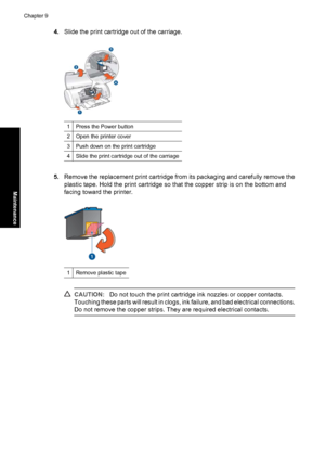 Page 534.Slide the print cartridge out of the carriage.
1Press the Power button
2Open the printer cover
3Push down on the print cartridge
4Slide the print cartridge out of the carriage
5.Remove the replacement print cartridge from its packaging and carefully remove the
plastic tape. Hold the print cartridge so that the copper strip is on the bottom and
facing toward the printer.
1Remove plastic tape
CAUTION:Do not touch the print cartridge ink nozzles or copper contacts.
Touching these parts will result in...