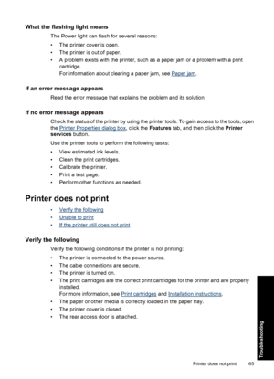 Page 68What the flashing light means
The Power light can flash for several reasons:
• The printer cover is open.
• The printer is out of paper.
• A problem exists with the printer, such as a paper jam or a problem with a print
cartridge.
For information about clearing a paper jam, see 
Paper jam.
If an error message appears
Read the error message that explains the problem and its solution.
If no error message appears
Check the status of the printer by using the printer tools. To gain access to the tools, open...