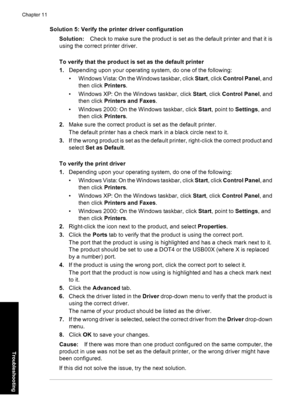 Page 71Solution 5: Verify the printer driver configuration
Solution:Check to make sure the product is set as the default printer and that it is
using the correct printer driver.
To verify that the product is set as the default printer
1.Depending upon your operating system, do one of the following:
• Windows Vista: On the Windows taskbar, click Start, click Control Panel, and
then click Printers.
• Windows XP: On the Windows taskbar, click Start, click Control Panel, and
then click Printers and Faxes.
• Windows...