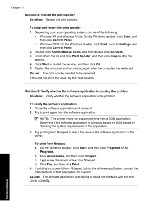 Page 73Solution 8: Restart the print spooler
Solution:Restart the print spooler.
To stop and restart the print spooler
1.Depending upon your operating system, do one of the following:
• Windows XP and Windows Vista: On the Windows taskbar, click Start, and
then click Control Panel.
• Windows 2000: On the Windows taskbar, click Start, point to Settings, and
then click Control Panel.
2.Double-click Administrative Tools, and then double-click Services.
3.Scroll down the list and click Print Spooler, and then click...