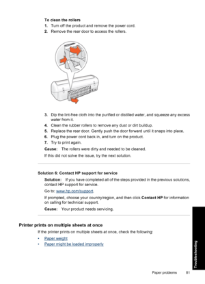 Page 84To clean the rollers
1.Turn off the product and remove the power cord.
2.Remove the rear door to access the rollers.
3.Dip the lint-free cloth into the purified or distilled water, and squeeze any excess
water from it.
4.Clean the rubber rollers to remove any dust or dirt buildup.
5.Replace the rear door. Gently push the door forward until it snaps into place.
6.Plug the power cord back in, and turn on the product.
7.Try to print again.
Cause:The rollers were dirty and needed to be cleaned.
If this did...