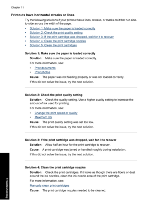 Page 95Printouts have horizontal streaks or lines
Try the following solutions if your printout has a lines, streaks, or marks on it that run side-
to-side across the width of the page.
•
Solution 1: Make sure the paper is loaded correctly
•
Solution 2: Check the print quality setting
•
Solution 3: If the print cartridge was dropped, wait for it to recover
•
Solution 4: Clean the print cartridge nozzles
•
Solution 5: Clean the print cartridges
Solution 1: Make sure the paper is loaded correctly
Solution:Make...