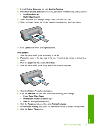 Page 177.In the Printing Shortcuts list, click Booklet Printing. 
8. In the Print On Both Sides drop-down list, select one of the following binding options: 
• Left Edge Booklet 
• Right Edge Booklet 
9. Select any other print settings that you want, and then click OK. 
10. When prompted, reload the printed pages in the paper tray as shown below.
11.Click Continue to finish printing the booklet. 
Print posters 
1. Slide the paper-width guide all the way to the left. 
2. Place plain paper in the right side of...