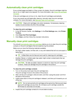 Page 29Automatically clean print cartridges
If your printed pages are faded or if they contain ink streaks, the print cartridges might be 
low on ink or might need to be cleaned. For more information, see Check the estimated
ink levels . 
If the print cartridges are not low on ink, clean the print cartridges automatically. 
If your documents are still faded after cleaning, manually clean the print cartridge 
contacts. For more information, see Manually clean print cartridges .
CAUTION:Clean print cartridges...