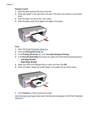 Page 40Prepare to print
1.Slide the paper guide all the way to the left.
2.Place plain paper in the right side of the tray. The side to be printed on should face
down.
3.Push the paper into the printer until it stops.
4.Slide the paper guide firmly against the edge of the paper.
Print
1.Open the 
Printer Properties dialog box.
2.Click the Printing Shortcuts tab.
3.In the Printing Shortcuts list, click Two-sided (Duplex) Printing.
4.In the Print On Both Sides drop-down list, select one of the following binding...