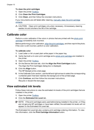 Page 60To clean the print cartridges
1.Open the printer 
Toolbox.
2.Click Clean the Print Cartridges.
3.Click Clean, and then follow the onscreen instructions.
If your documents are still faded after cleaning, 
manually clean the print cartridge
contacts.
CAUTION:Clean print cartridges only when necessary. Unnecessary cleaning
wastes ink and shortens the life of the cartridge.
Calibrate color
Perform a color calibration if the colors in photos that are printed with the photo print
cartridge consistently look...