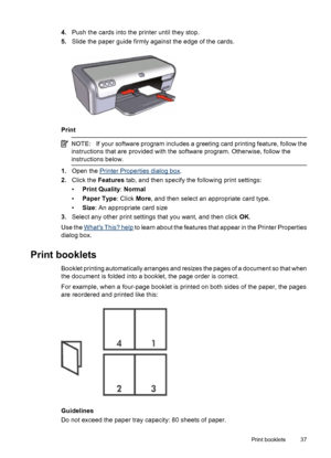 Page 394.Push the cards into the printer until they stop.
5.Slide the paper guide firmly against the edge of the cards.
Print
NOTE:If your software program includes a greeting card printing feature, follow the
instructions that are provided with the software program. Otherwise, follow the
instructions below.
1.Open the Printer Properties dialog box.
2.Click the Features tab, and then specify the following print settings:
•Print Quality: Normal
•Paper Type: Click More, and then select an appropriate card type....