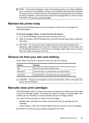 Page 61NOTE:Ink from the cartridges is used in the printing process in a number of different
ways, including in the initialization process, which prepares the device and cartridges
for printing, and in printhead servicing, which keeps print nozzles clear and ink flowing
smoothly. In addition, some residual ink is left in the cartridge after it is used. For more
information see 
www.hp.com/go/inkusage.
Maintain the printer body
Because the HP Deskjet ejects ink onto the paper in a fine mist, ink smudges will...