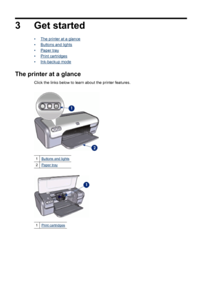 Page 103 Get started
•The printer at a glance
•
Buttons and lights
•
Paper tray
•
Print cartridges
•
Ink-backup mode
The printer at a glance
Click the links below to learn about the printer features.
1Buttons and lights
2Paper tray
1Print cartridges
8 Get started
 