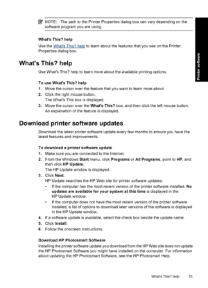 Page 54NOTE:The path to the Printer Properties dialog box can vary depending on the
software program you are using.
Whats This? help
Use the 
Whats This? help to learn about the features that you see on the Printer
Properties dialog box.
Whats This? help
Use Whats This? help to learn more about the available printing options.
To use Whats This? help
1.Move the cursor over the feature that you want to learn more about.
2.Click the right mouse button.
The Whats This box is displayed.
3.Move the cursor over the...