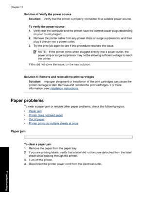 Page 87Solution 4: Verify the power source
Solution:Verify that the printer is properly connected to a suitable power source.
To verify the power source
1.Verify that the computer and the printer have the correct power plugs depending
on your country/region.
2.Remove the printer cable from any power strips or surge suppressors, and then
plug it directly into a power outlet.
3.Try the print job again to see if this procedure resolved the issue.
NOTE:If the printer prints when plugged directly into a power...