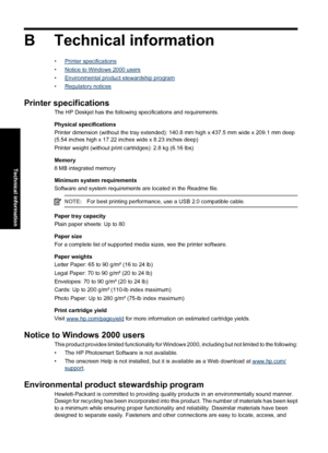 Page 111B Technical information
•Printer specifications
•
Notice to Windows 2000 users
•
Environmental product stewardship program
•
Regulatory notices
Printer specifications
The HP Deskjet has the following specifications and requirements.
Physical specifications
Printer dimension (without the tray extended): 140.8 mm high x 437.5 mm wide x 209.1 mm deep
(5.54 inches high x 17.22 inches wide x 8.23 inches deep)
Printer weight (without print cartridges): 2.8 kg (6.16 lbs)
Memory
8 MB integrated memory
Minimum...