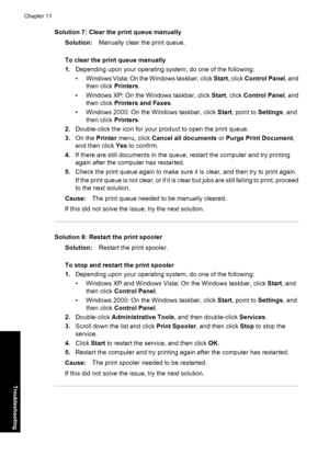 Page 79Solution 7: Clear the print queue manually
Solution:Manually clear the print queue.
To clear the print queue manually
1.Depending upon your operating system, do one of the following:
• Windows Vista: On the Windows taskbar, click Start, click Control Panel, and
then click Printers.
• Windows XP: On the Windows taskbar, click Start, click Control Panel, and
then click Printers and Faxes.
• Windows 2000: On the Windows taskbar, click Start, point to Settings, and
then click Printers.
2.Double-click the...