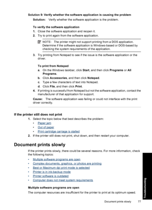 Page 80Solution 9: Verify whether the software application is causing the problem
Solution:Verify whether the software application is the problem.
To verify the software application
1.Close the software application and reopen it.
2.Try to print again from the software application.
NOTE:The printer might not support printing from a DOS application.
Determine if the software application is Windows-based or DOS-based by
checking the system requirements of the application.
3.Try printing from Notepad to see if the...