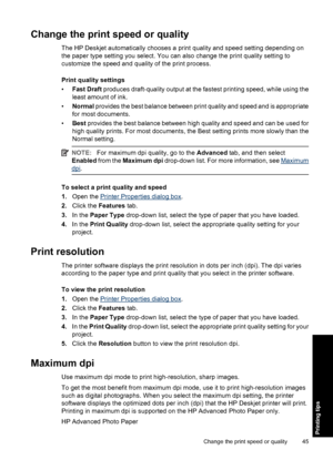 Page 48Change the print speed or quality
The HP Deskjet automatically chooses a print quality and speed setting depending on
the paper type setting you select. You can also change the print quality setting to
customize the speed and quality of the print process.
Print quality settings
•Fast Draft produces draft-quality output at the fastest printing speed, while using the
least amount of ink.
•Normal provides the best balance between print quality and speed and is appropriate
for most documents.
•Best provides...