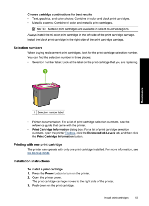 Page 56Choose cartridge combinations for best results 
• Text, graphics, and color photos: Combine tri-color and black print cartridges.
• Metallic accents: Combine tri-co lor and metallic print cartridges.
NOTE:Metallic print cartridges are available in select countries/regions.
Always install the tri-color print cartridge in the left side of the print cartridge carriage. 
Install the black print cartridge in the right side of the print cartridge carriage.
Selection numbers
When buying replacement print...