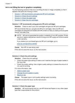 Page 99Ink is not filling the text or graphics completely
Try the following solutions if the ink is not filling the text or image completely so that it
appears that parts are missing or blank.
•
Solution 1: HP recommends using genuine HP print cartridges
•
Solution 2: Check the print settings
•
Solution 3: Check the paper type
•
Solution 4: Clean the print cartridges
Solution 1: HP recommends using genuine HP print cartridges
Solution:Check to see if your print cartridges are genuine HP print cartridges.
HP...