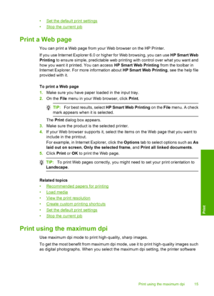 Page 17•Set the default print settings 
•Stop the current job
Print a Web page
You can print a Web page from your Web browser on the HP Printer. 
If you use Internet Explorer 6.0 or higher for Web browsing, you can use  HP Smart Web 
Printing  to ensure simple, predictable web printing with control over what you want and 
how you want it printed. You can access  HP Smart Web Printing from the toolbar in 
Internet Explorer. For more information about  HP Smart Web Printing, see the help file 
provided with it....