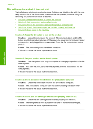 Page 36After setting up the product, it does not print
Try the following solutions to resolve the issue. Solutions are listed in order, with the most 
likely solution first. If the first solution does not solve the problem, continue trying the 
remaining solutions until the issue is resolved. 
•Solution 1: Press the On button to turn on the product 
•Solution 2: Set your product as the default printer 
•Solution 3: Check the connection between the product and computer
•Solution 4: Check that the cartridges are...