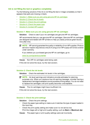 Page 43Ink is not filling the text or graphics completely
Try the following solutions if the ink is not filling the text or image completely so that it 
appears that parts are missing or blank. 
•Solution 1: Make sure you are using genuine HP ink cartridges 
•Solution 2: Check the ink levels
•Solution 3: Check the print settings
•Solution 4: Check the paper type 
•Solution 5: Contact HP support 
Solution 1: Make sure you are using genuine HP ink cartridges 
Solution: Check to see if your ink cartridges are...