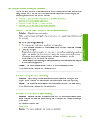 Page 57The margins are not printing as expected
Try the following solutions to resolve the issue. Solutions are listed in order, with the most 
likely solution first. If the first solution does not solve the problem, continue trying the 
remaining solutions until the issue is resolved. 
•Solution 1: Set the correct margins in your software application 
•Solution 2: Verify the paper size setting 
•Solution 3: Load the stack of paper correctly
•Solution 4: Load the stack of envelopes correctly 
Solution 1: Set...