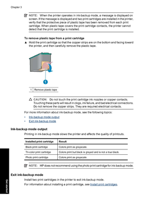 Page 23NOTE:When the printer operates in ink-backup mode, a message is displayed on
screen. If the message is displayed and two print cartridges are installed in the printer,
verify that the protective piece of plastic tape has been removed from each print
cartridge. When plastic tape covers the print cartridge contacts, the printer cannot
detect that the print cartridge is installed.
To remove plastic tape from a print cartridge
▲Hold the print cartridge so that the copper strips are on the bottom and facing...