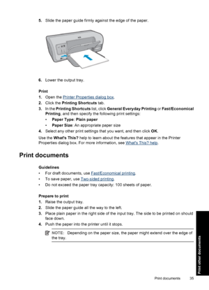 Page 385.Slide the paper guide firmly against the edge of the paper.
6.Lower the output tray.
Print
1.Open the 
Printer Properties dialog box.
2.Click the Printing Shortcuts tab.
3.In the Printing Shortcuts list, click General Everyday Printing or Fast/Economical
Printing, and then specify the following print settings:
•Paper Type: Plain paper
•Paper Size: An appropriate paper size
4.Select any other print settings that you want, and then click OK.
Use the Whats This? help to learn about the features that...