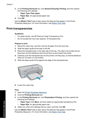 Page 453.In the Printing Shortcuts list, click General Everyday Printing, and then specify
the following print settings:
•Paper Type: Plain paper
•Paper Size: An appropriate paper size
4.Click OK.
Use the Whats This? help to learn about the features that appear in the Printer
Properties dialog box. For more information, see 
Whats This? help.
Print transparencies
Guidelines
• For great results, use HP Premium Inkjet Transparency Film.
• Do not exceed the input tray capacity: 30 transparencies.
Prepare to print...