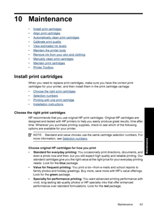 Page 6610 Maintenance
•Install print cartridges
•
Align print cartridges
•
Automatically clean print cartridges
•
Calibrate print quality
•
View estimated ink levels
•
Maintain the printer body
•
Remove ink from your skin and clothing
•
Manually clean print cartridges
•
Maintain print cartridges
•
Printer Toolbox
Install print cartridges
When you need to replace print cartridges, make sure you have the correct print
cartridges for your printer, and then install them in the print cartridge carriage.
•
Choose the...