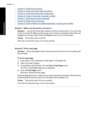 Page 87•Solution 3: Clear the print queue
•
Solution 4: Check the printer cable connection
•
Solution 5: Verify the printer driver configuration
•
Solution 6: Check if the printer is paused or offline
•
Solution 7: Clear the print queue manually
•
Solution 8: Restart the print spooler
•
Solution 9: Verify whether the software application is causing the problem
Solution 1: Make sure the printer is turned on
Solution:Look at the Power light located on the front of the printer. If it is not lit, the
printer is...