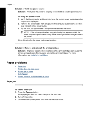 Page 99Solution 4: Verify the power source
Solution:Verify that the printer is properly connected to a suitable power source.
To verify the power source
1.Verify that the computer and the printer have the correct power plugs depending
on your country/region.
2.Remove the printer cable from any power strips or surge suppressors, and then
plug it directly into a power outlet.
3.Try the print job again to see if this procedure resolved the issue.
NOTE:If the printer prints when plugged directly into a power...