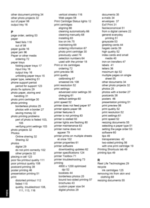 Page 135other document printing 34
other photo projects 32
out of paper 98
output tray 16
P
page order, setting 53
paper
feed fails 118
out of 98
paper guide 16
paper jam 96
Paper or other media
ordering 72
paper trays
folding paper trays 17
input tray 16
output tray 16
unfolding paper trays 15
paper type, selecting 51
phone support period
period for support 123
photo fix options 29
photo paper, storing and
handling 31
photo print cartridge 30
photo printing
borderless photos 25
photos with a border 27
saving...