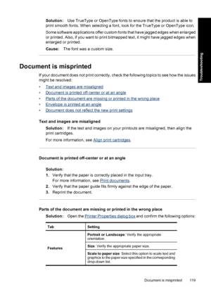 Page 122Solution:Use TrueType or OpenType fonts to ensure that the product is able to
print smooth fonts. When selecting a font, look for the TrueType or OpenType icon.
Some software applications offer custom fonts that have jagged edges when enlarged
or printed. Also, if you want to print bitmapped text, it might have jagged edges when
enlarged or printed.
Cause:The font was a custom size.
Document is misprinted
If your document does not print correctly, check the following topics to see how the issues
might be...