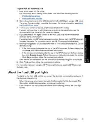 Page 26To print from the front USB port
1.Load photo paper into the printer.
For instructions about loading photo paper, click one of the following options:
•
Print borderless photos
•
Print photos with a border
2.Connect your camera or other USB device to the front USB port using a USB cable.
The green Connection light should be illuminated. For more information, see 
About
the front USB port lights.
3.Turn on your camera or device, and then set it to transfer photos.
If you do not know how to set the camera...