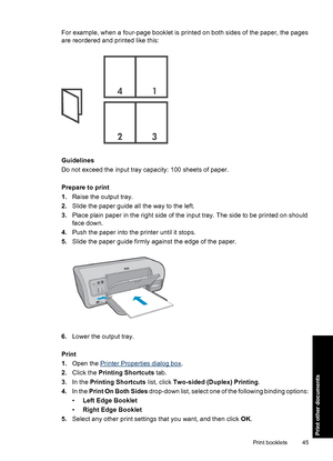 Page 48For example, when a four-page booklet is printed on both sides of the paper, the pages
are reordered and printed like this:
Guidelines
Do not exceed the input tray capacity: 100 sheets of paper.
Prepare to print
1.Raise the output tray.
2.Slide the paper guide all the way to the left.
3.Place plain paper in the right side of the input tray. The side to be printed on should
face down.
4.Push the paper into the printer until it stops.
5.Slide the paper guide firmly against the edge of the paper.
6.Lower...