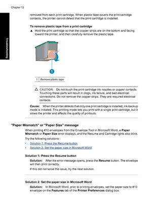 Page 79removed from each print cartridge. When plastic tape covers the print cartridge
contacts, the printer cannot detect that the print cartridge is installed.
To remove plastic tape from a print cartridge
▲Hold the print cartridge so that the copper strips are on the bottom and facing
toward the printer, and then carefully remove the plastic tape.
1Remove plastic tape
CAUTION:Do not touch the print cartridge ink nozzles or copper contacts.
Touching these parts will result in clogs, ink failure, and bad...