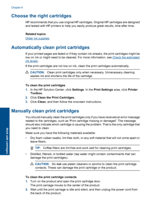 Page 34Choose the right cartridges
HP recommends that you use original HP cartridges. Original HP cartridges are designed 
and tested with HP printers to help you easily produce great results, time after time. 
Related topics
Order ink supplies
Automatically clean print cartridges
If your printed pages are faded or if they contain ink streaks, the print cartridges might be 
low on ink or might need to be cleaned. For more information, see Check the estimated
ink levels . 
If the print cartridges are not low on...