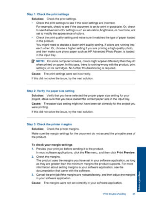 Page 47Step 1: Check the print settings 
Solution: Check the print settings. 
• Check the print settings to see if the color settings are incorrect. 
For example, check to see if  the document is set to print in grayscale. Or, check 
to see if advanced color settings such as saturation, brightness, or color tone, are 
set to modify the appearance of colors. 
• Check the print quality setting and make sure it matches the type of paper loaded 
in the product. 
You might need to choose a lower print quality...