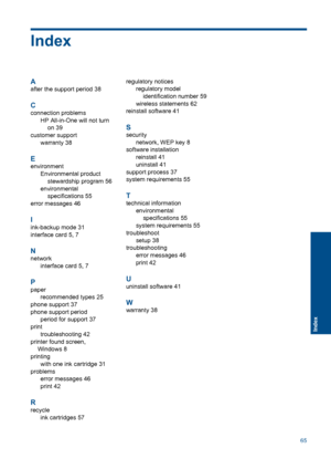 Page 67Index
A
after the support period 38
C
connection problems 
HP All-in-One will not turn
on 39
customer support 
warranty 38
E
environment
Environmental product 
stewardship program 56
environmental
specifications 55
error messages 46
I
ink-backup mode 31
interface card 5, 7
N
network 
interface card 5, 7
P
paper 
recommended types 25
phone support 37
phone support period 
period for support 37 
print 
troubleshooting 42
printer found screen,
Windows 8
printing
with one ink cartridge 31
problems
error...