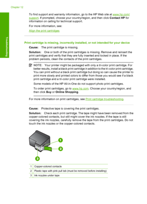 Page 128To find support and warranty information, go to the HP Web site at www.hp.com/
support. If prompted, choose your country/region, and then click Contact HP for 
information on calling for technical support. 
For more information, see:
Align the print cartridges
Print cartridge is missing, incorrectly installed, or not intended for your device
Cause: The print cartridge is missing. 
Solution: One or both of the print cartridges is missing. Remove and reinsert the 
print cartridges and verify that they are...