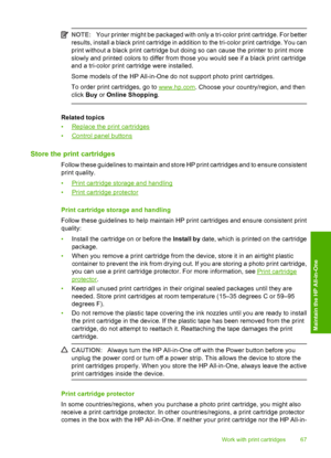 Page 69NOTE:Your printer might be packaged with only a tri-color print cartridge. For better 
results, install a black print cartridge in addition to the tri-color print cartridge. You can
print without a black print cartridge but doing so can cause the printer to print more 
slowly and printed colors to differ from those you would see if a black print cartridge 
and a tri-color print cartridge were installed. 
Some models of the HP All-in-One do not support photo print cartridges.
To order print cartridges, go...