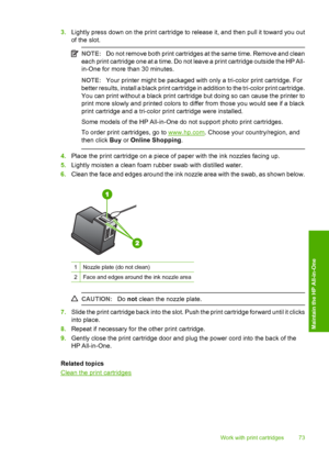 Page 753.Lightly press down on the print cartridge to release it, and then pull it toward you out 
of the slot.
NOTE: Do not remove both print cartridges at the same time. Remove and clean 
each print cartridge one at a time. Do not leave a print cartridge outside the HP All-
in-One for more than 30 minutes.
NOTE: Your printer might be packaged with only a tri-color print cartridge. For 
better results, install a black print cartridge in addition to the tri-color print cartridge. 
You can print without a black...