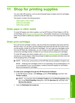 Page 7711 Shop for printing supplies
You can order HP products, such as recommended types of paper and print cartridges, 
online from the HP Web site. 
This section contains the following topics:
•Order paper or other media 
•Order print cartridges 
•Order other supplies
Order paper or other media
To order HP papers and other supplies, such as HP Premium Photo Papers or HP All- 
in-One Paper, go to www.hp.com/buy/supplies . If prompted, choose your country/region, 
follow the prompts to select your product, and...