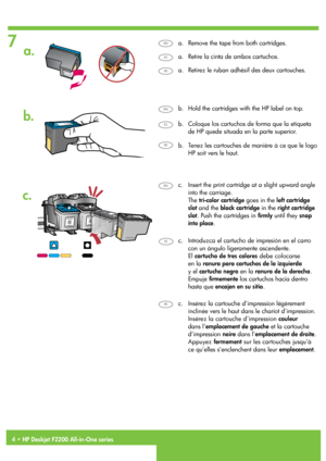 Page 4
7
4 • HP Deskjet F2200 All-in-One series
a.
b.
c.
Retirez le ruban adhésif des deux cartouches.a.
Tenez les cartouches de manière à ce que le logo 
HP soit vers le haut.
b.
c.  Insérez la cartouche d’impression légèrement 
inclinée vers le haut dans le chariot d’impression.
  Insérez la cartouche d’impression couleur 
dans l’emplacement de gauche et la cartouche 
d’impression noire dans l’emplacement de droite.  
Appuyez fermement sur les cartouches jusqu’à 
ce qu’elles s’enclenchent dans leur...