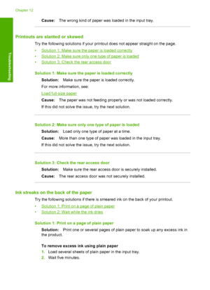 Page 113Cause:The wrong kind of paper was loaded in the input tray.
Printouts are slanted or skewed
Try the following solutions if your printout does not appear straight on the page. 
•Solution 1: Make sure the paper is loaded correctly 
•Solution 2: Make sure only one type of paper is loaded 
•Solution 3: Check  the rear access door 
Solution 1: Make sure the paper is loaded correctly 
Solution: Make sure the paper is loaded correctly. 
For more information, see:
Load full-size paper
Cause: The paper was not...