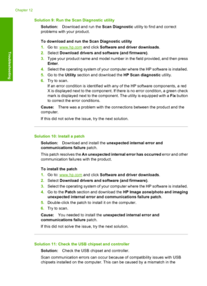 Page 149Solution 9: Run the Scan Diagnostic utility 
Solution: Download and run the Scan Diagnostic utility to find and correct 
problems with your product. 
To download and run the Scan Diagnostic utility 
1. Go to: www.hp.com and click Software and driver downloads. 
2. Select Download drivers and software (and firmware). 
3. Type your product name and model number in the field provided, and then press 
Enter . 
4. Select the operating system of your computer where the HP software is installed. 
5. Go to the...